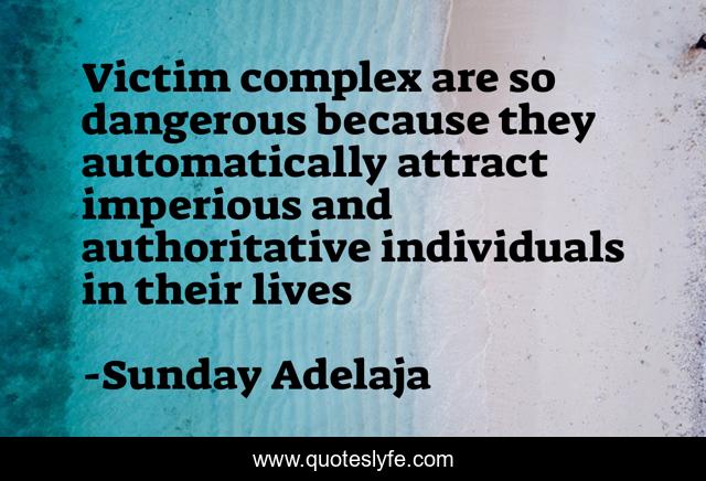Victim complex are so dangerous because they automatically attract imperious and authoritative individuals in their lives