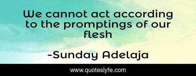 We cannot act according to the promptings of our flesh