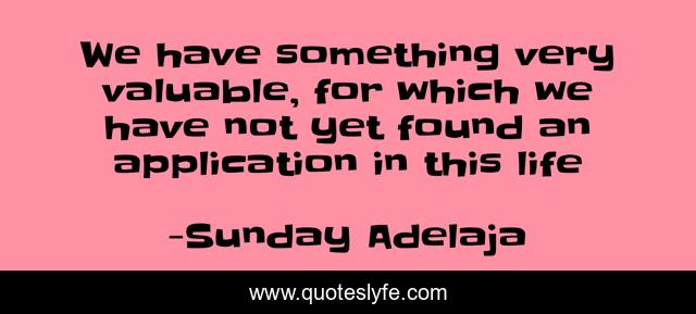 We have something very valuable, for which we have not yet found an application in this life