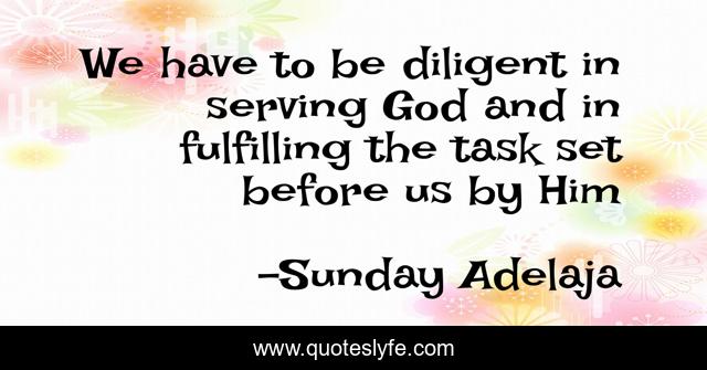 We have to be diligent in serving God and in fulfilling the task set before us by Him