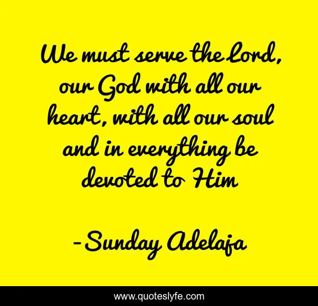 We must serve the Lord, our God with all our heart, with all our soul and in everything be devoted to Him