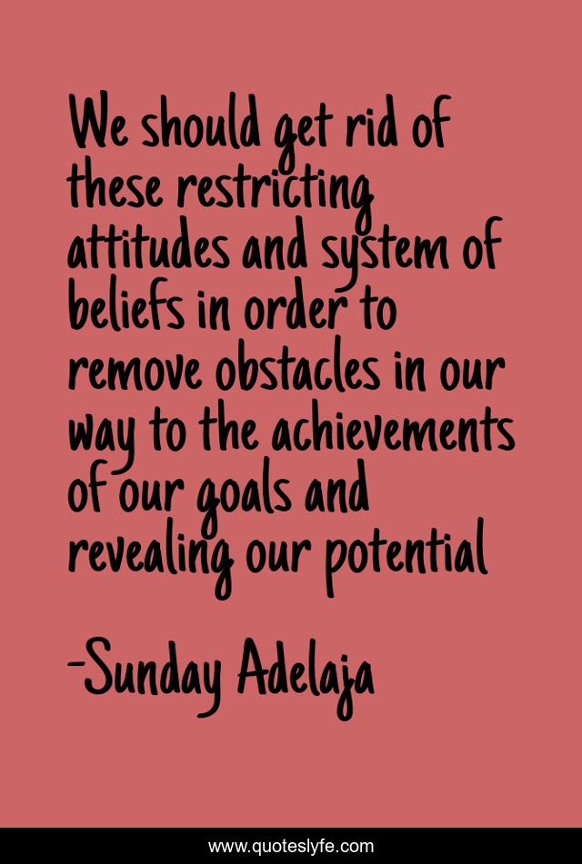 We should get rid of these restricting attitudes and system of beliefs in order to remove obstacles in our way to the achievements of our goals and revealing our potential