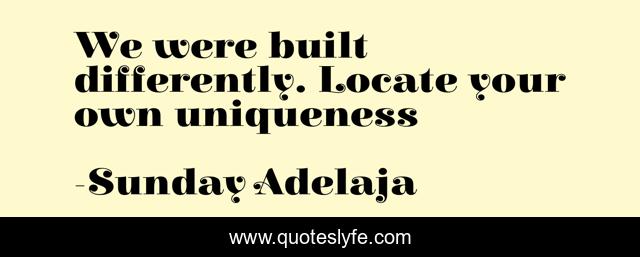 We were built differently. Locate your own uniqueness
