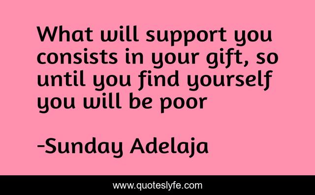 What will support you consists in your gift, so until you find yourself you will be poor