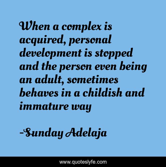 When a complex is acquired, personal development is stopped and the person even being an adult, sometimes behaves in a childish and immature way