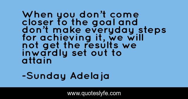 When you don’t come closer to the goal and don’t make everyday steps for achieving it, we will not get the results we inwardly set out to attain