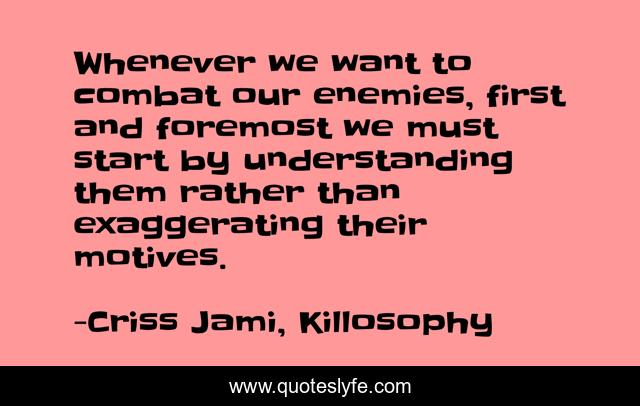 Whenever we want to combat our enemies, first and foremost we must start by understanding them rather than exaggerating their motives.