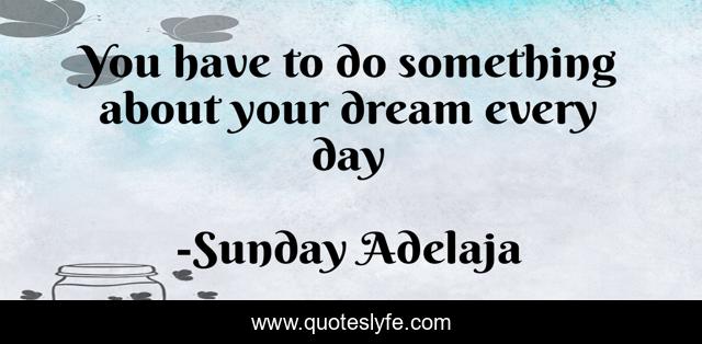 You have to do something about your dream every day