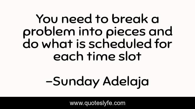 You need to break a problem into pieces and do what is scheduled for each time slot
