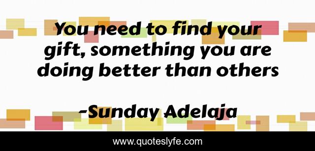 You need to find your gift, something you are doing better than others