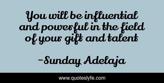 You will be influential and powerful in the field of your gift and talent