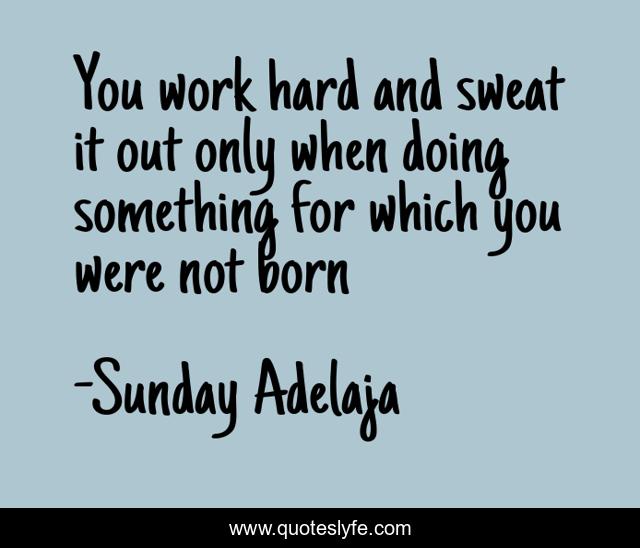 You work hard and sweat it out only when doing something for which you were not born