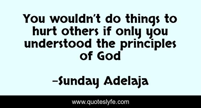 You wouldn’t do things to hurt others if only you understood the principles of God