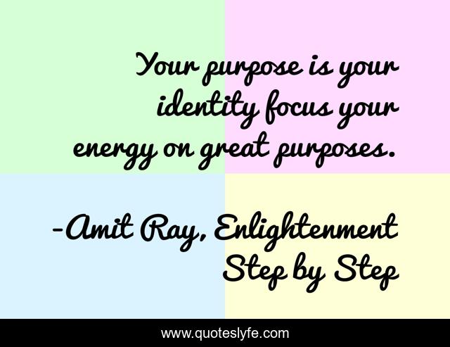 Your purpose is your identity focus your energy on great purposes.