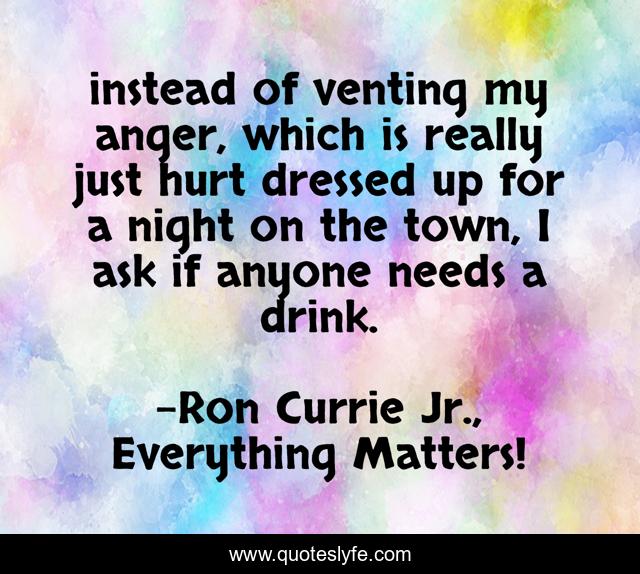 instead of venting my anger, which is really just hurt dressed up for a night on the town, I ask if anyone needs a drink.