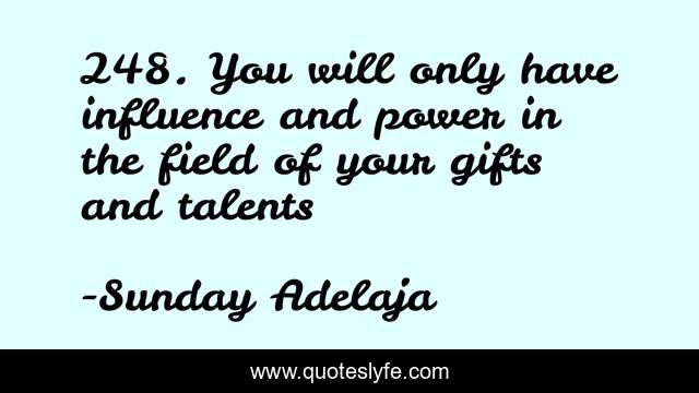 248. You will only have influence and power in the field of your gifts and talents