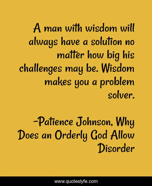 A man with wisdom will always have a solution no matter how big his challenges may be. Wisdom makes you a problem solver.