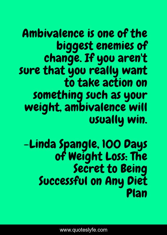 Ambivalence is one of the biggest enemies of change. If you aren't sure that you really want to take action on something such as your weight, ambivalence will usually win.