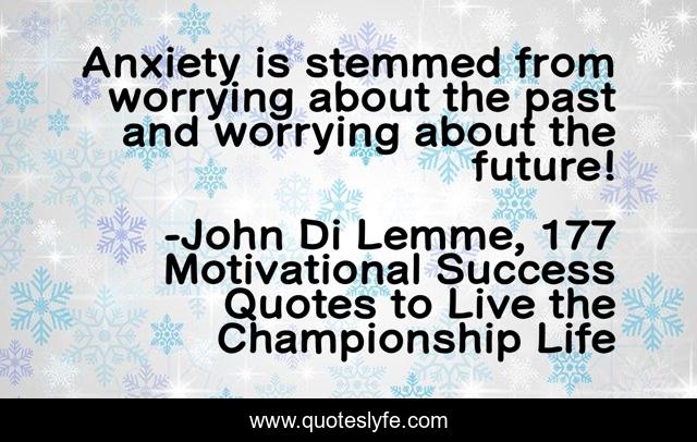 Anxiety is stemmed from worrying about the past and worrying about the future!
