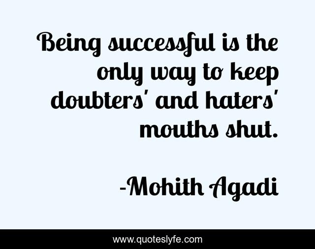 Being successful is the only way to keep doubters' and haters' mouths shut.