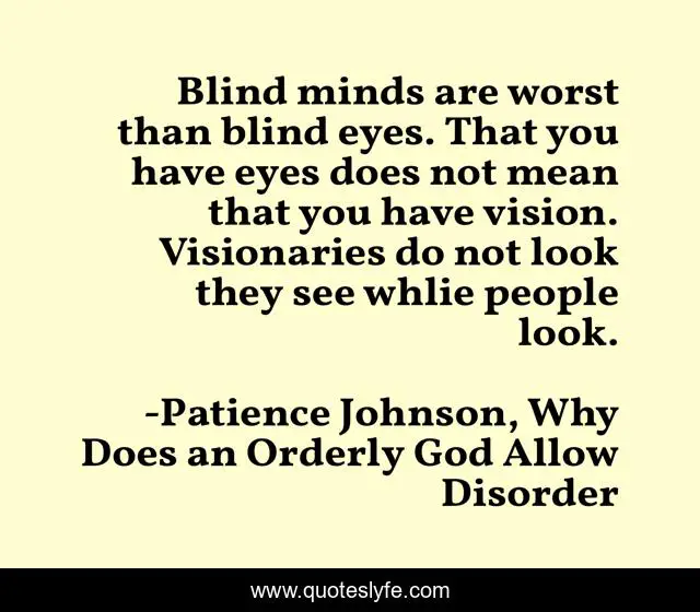 Blind minds are worst than blind eyes. That you have eyes does not mean that you have vision. Visionaries do not look they see whlie people look.