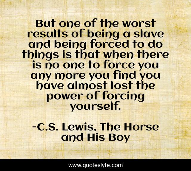 But one of the worst results of being a slave and being forced to do things is that when there is no one to force you any more you find you have almost lost the power of forcing yourself.
