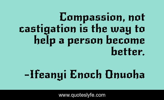 Compassion, not castigation is the way to help a person become better.