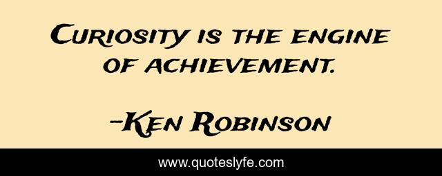 Curiosity is the engine of achievement.