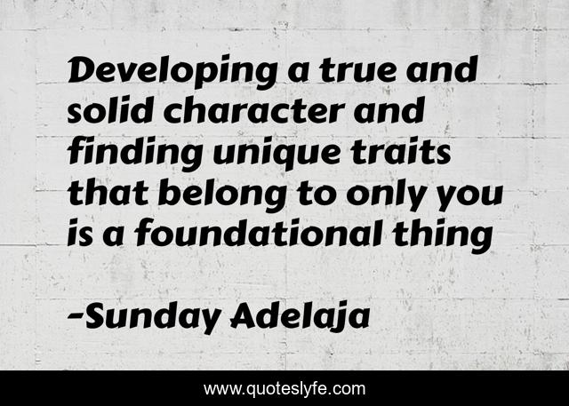 Developing a true and solid character and finding unique traits that belong to only you is a foundational thing
