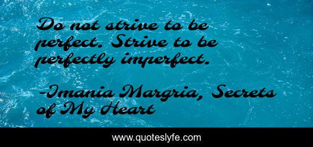 Do not strive to be perfect. Strive to be perfectly imperfect.
