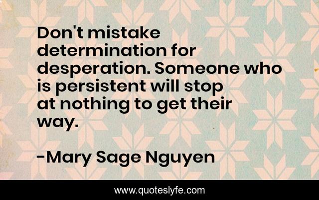 Don't mistake determination for desperation. Someone who is persistent will stop at nothing to get their way.