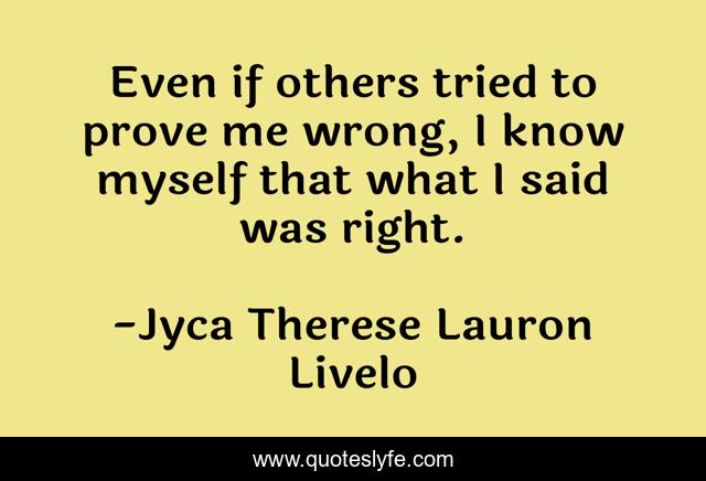 Even if others tried to prove me wrong, I know myself that what I said was right.