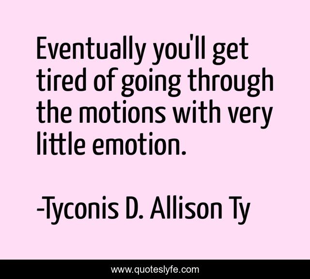 Eventually you'll get tired of going through the motions with very little emotion.