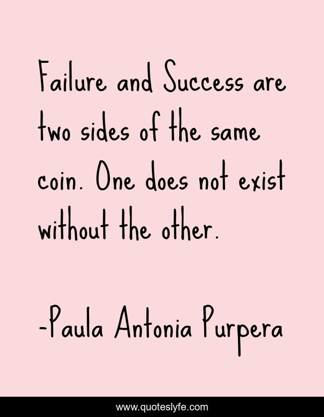 Failure and Success are two sides of the same coin. One does not exist without the other.