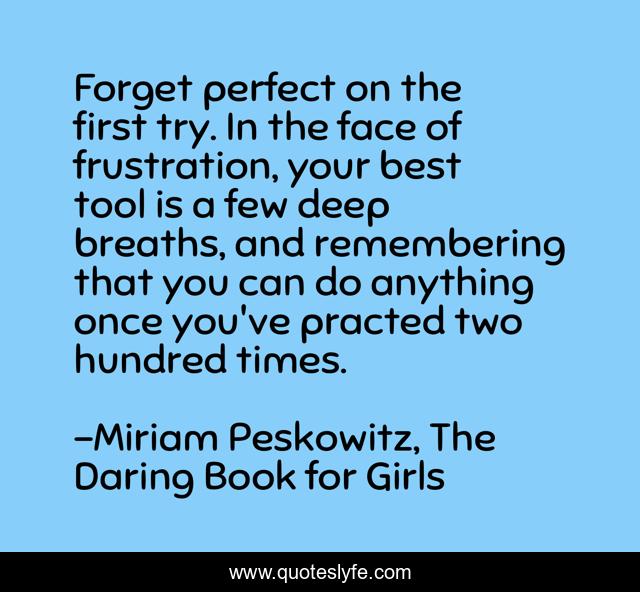 Forget perfect on the first try. In the face of frustration, your best tool is a few deep breaths, and remembering that you can do anything once you've practed two hundred times.