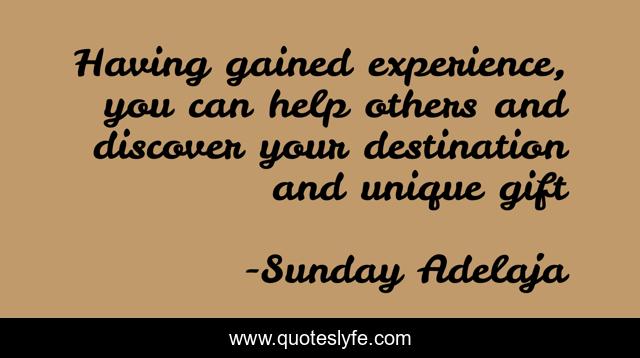 Having gained experience, you can help others and discover your destination and unique gift