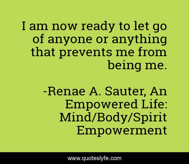I am now ready to let go of anyone or anything that prevents me from being me.