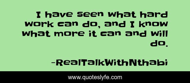 I have seen what hard work can do, and I know what more it can and will do.