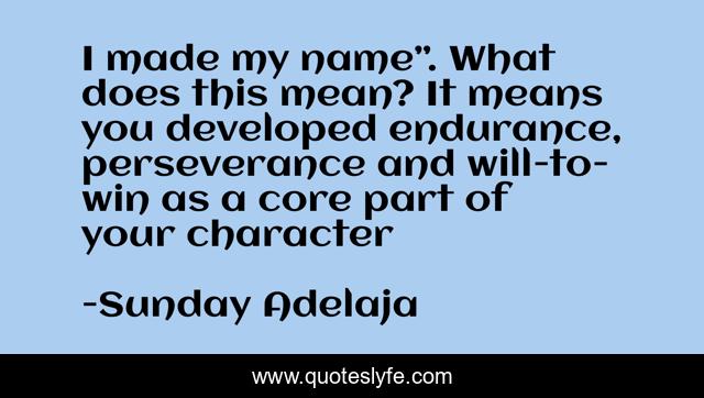 I made my name”. What does this mean? It means you developed endurance, perseverance and will-to-win as a core part of your character