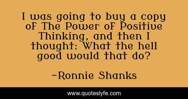 I was going to buy a copy of The Power of Positive Thinking, and then I thought: What the hell good would that do?
