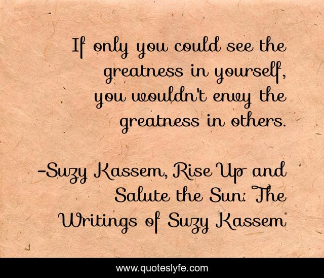 If only you could see the greatness in yourself, you wouldn't envy the greatness in others.