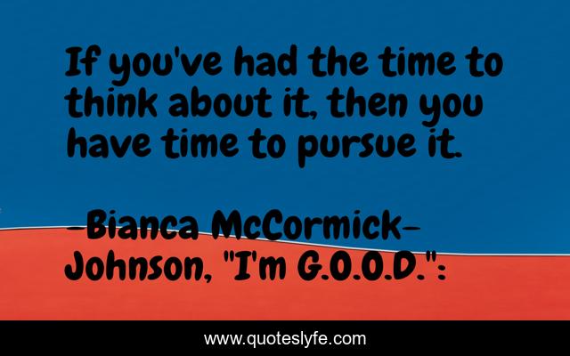 If you've had the time to think about it, then you have time to pursue it.