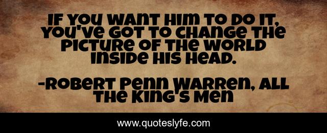 If you want him to do it, you've got to change the picture of the world inside his head.