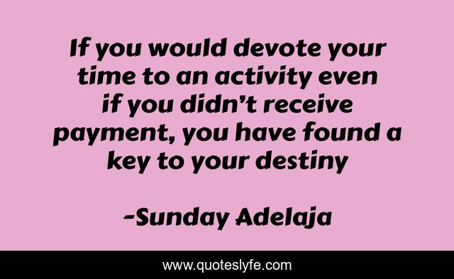 If you would devote your time to an activity even if you didn’t receive payment, you have found a key to your destiny