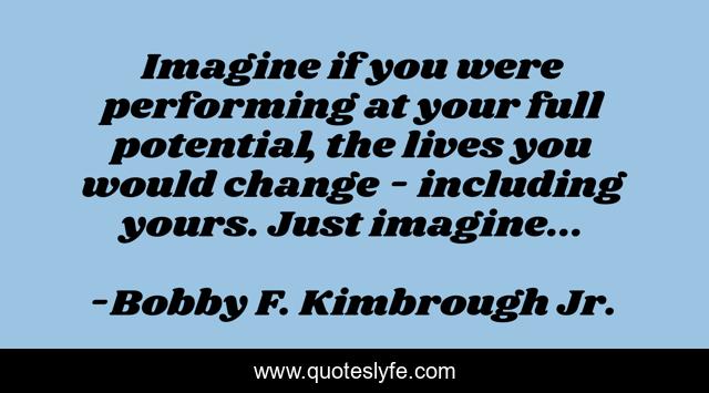 Imagine if you were performing at your full potential, the lives you would change - including yours. Just imagine...