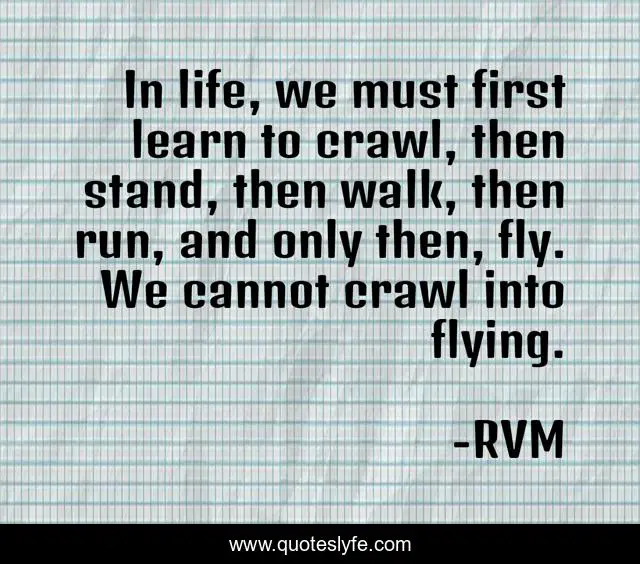 In life, we must first learn to crawl, then stand, then walk, then run, and only then, fly. We cannot crawl into flying.