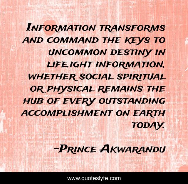 Information transforms and command the keys to uncommon destiny in life.ight information, whether social spiritual or physical remains the hub of every outstanding accomplishment on earth today.