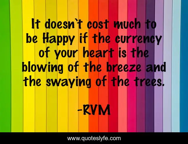 It doesn’t cost much to be Happy if the currency of your heart is the blowing of the breeze and the swaying of the trees.
