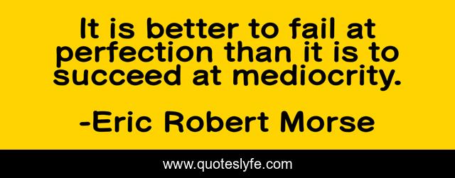It is better to fail at perfection than it is to succeed at mediocrity.
