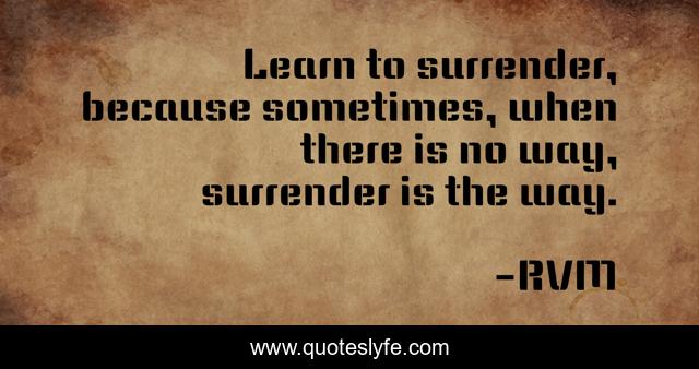 Learn to surrender, because sometimes, when there is no way, surrender is the way.